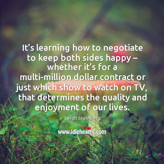 It’s learning how to negotiate to keep both sides happy Leigh Steinberg Picture Quote