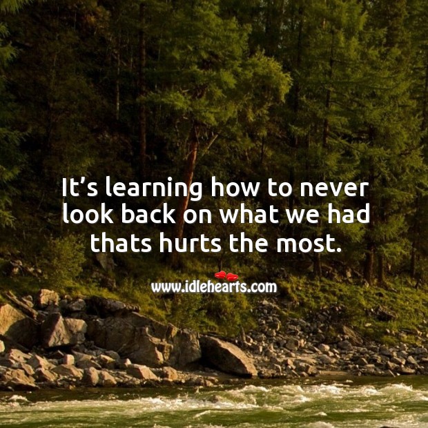 It’s learning how to never look back on what we had thats hurts the most. Image