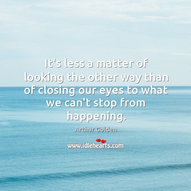 It’s less a matter of looking the other way than of closing Arthur Golden Picture Quote