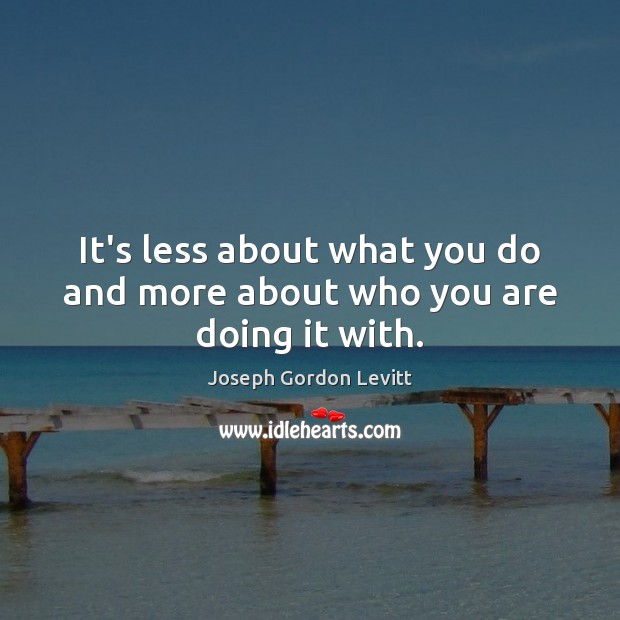 It’s less about what you do and more about who you are doing it with. Joseph Gordon Levitt Picture Quote