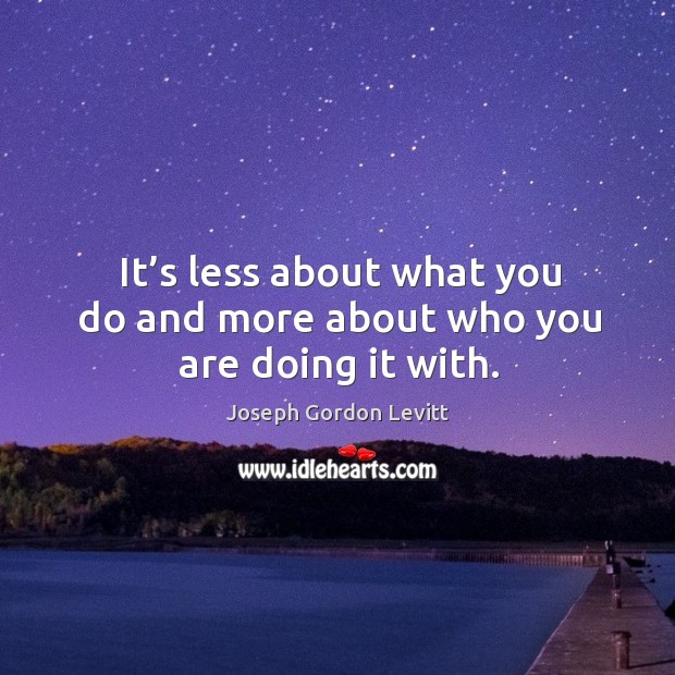 It’s less about what you do and more about who you are doing it with. Joseph Gordon Levitt Picture Quote