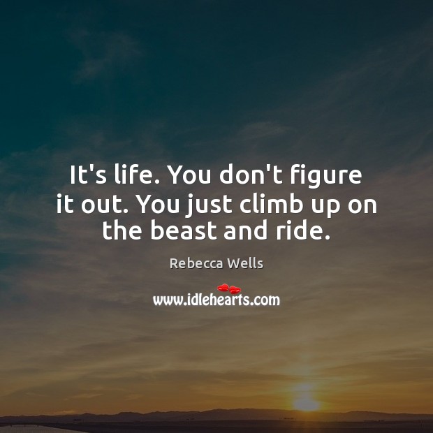 It’s life. You don’t figure it out. You just climb up on the beast and ride. Rebecca Wells Picture Quote