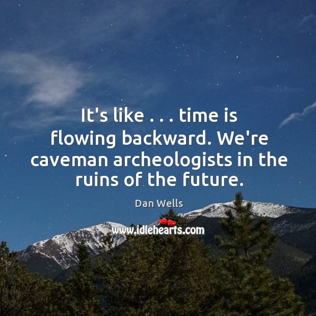 It’s like . . . time is flowing backward. We’re caveman archeologists in the ruins Dan Wells Picture Quote