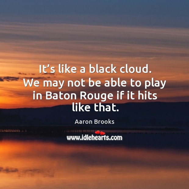 It’s like a black cloud. We may not be able to play in baton rouge if it hits like that. Aaron Brooks Picture Quote