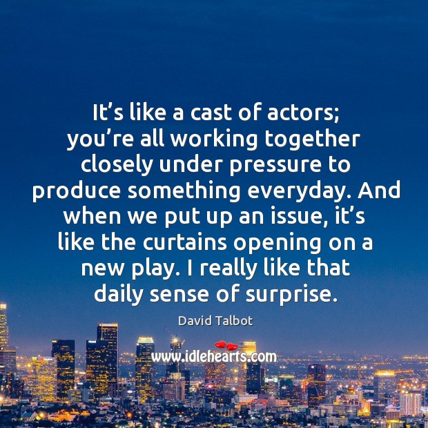 It’s like a cast of actors; you’re all working together closely under pressure to David Talbot Picture Quote