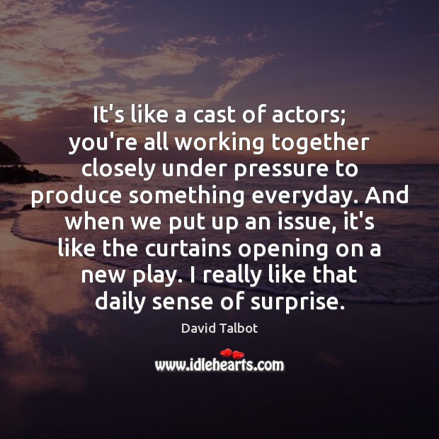 It’s like a cast of actors; you’re all working together closely under David Talbot Picture Quote