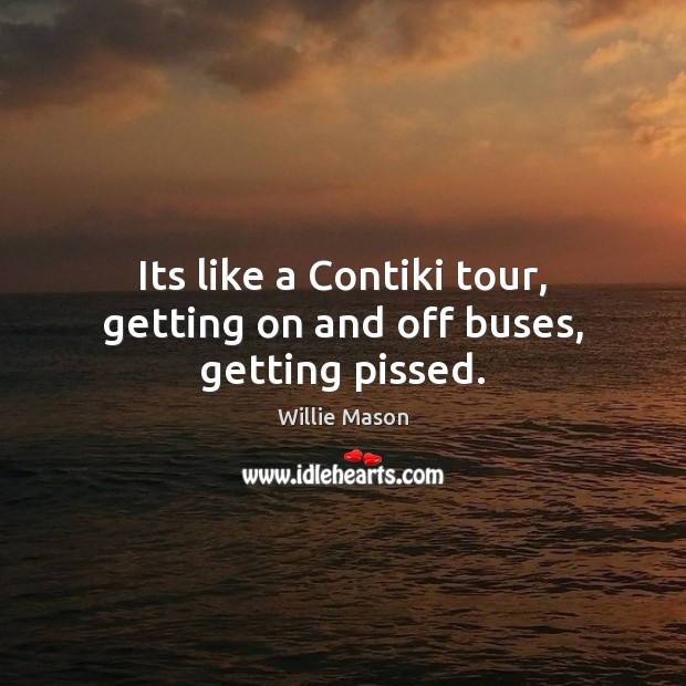 Its like a Contiki tour, getting on and off buses, getting pissed. Image