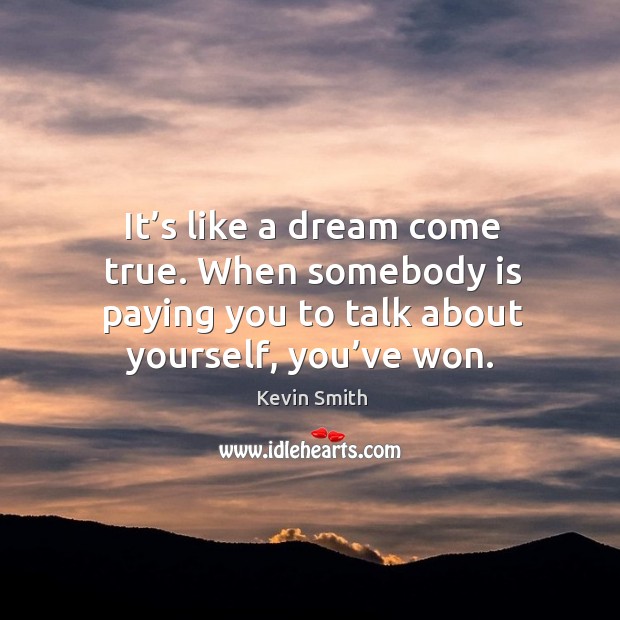 It’s like a dream come true. When somebody is paying you to talk about yourself, you’ve won. Image