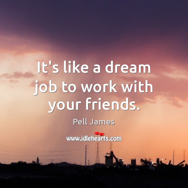 It’s like a dream job to work with your friends. Pell James Picture Quote
