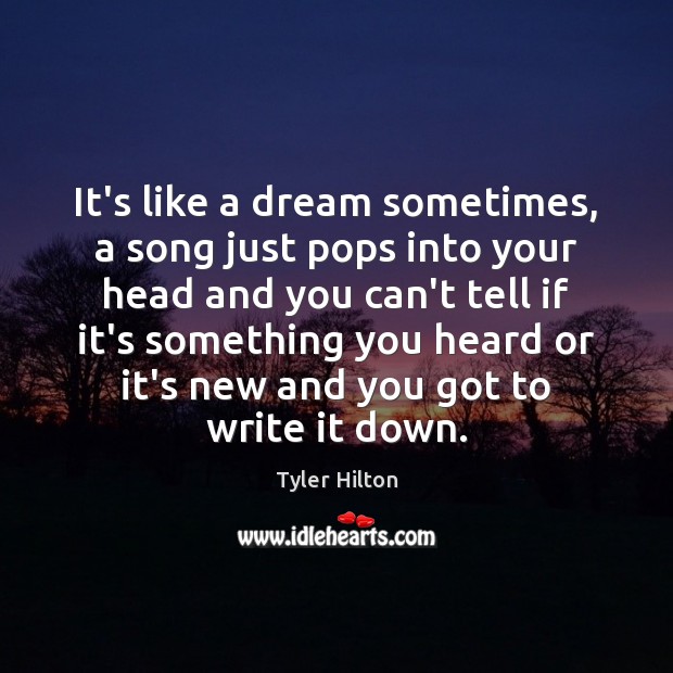 It’s like a dream sometimes, a song just pops into your head Tyler Hilton Picture Quote