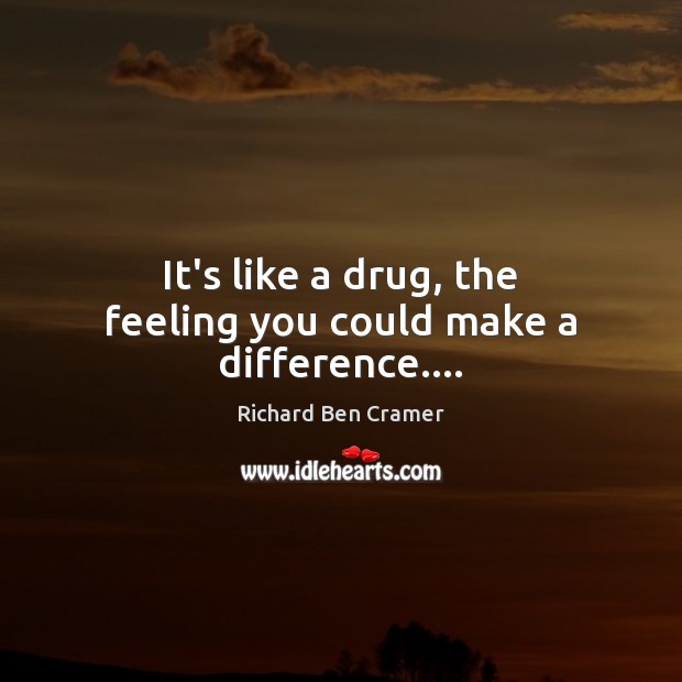 It’s like a drug, the feeling you could make a difference…. Image