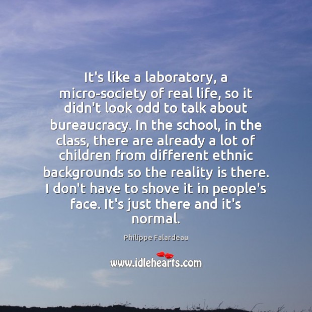 It’s like a laboratory, a micro-society of real life, so it didn’t Philippe Falardeau Picture Quote
