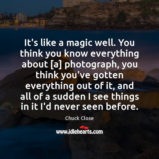 It’s like a magic well. You think you know everything about [a] Chuck Close Picture Quote
