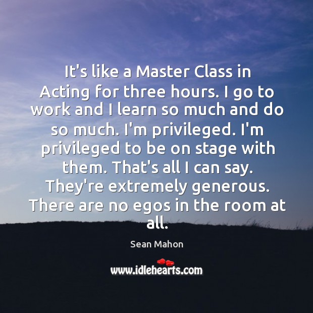 It’s like a Master Class in Acting for three hours. I go Sean Mahon Picture Quote
