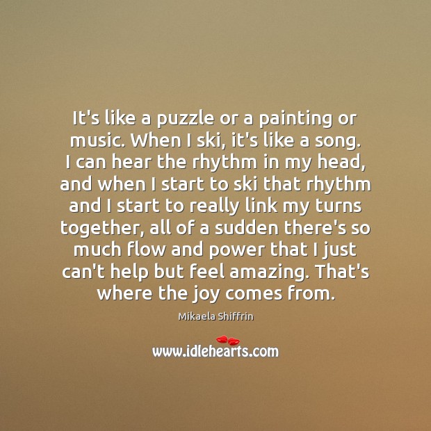 It’s like a puzzle or a painting or music. When I ski, Mikaela Shiffrin Picture Quote