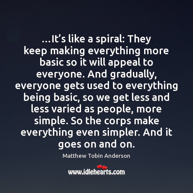 …It’s like a spiral: They keep making everything more basic so Matthew Tobin Anderson Picture Quote