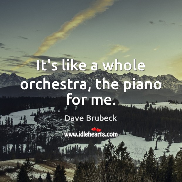 It’s like a whole orchestra, the piano for me. Dave Brubeck Picture Quote