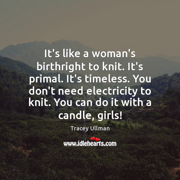 It’s like a woman’s birthright to knit. It’s primal. It’s timeless. You Image