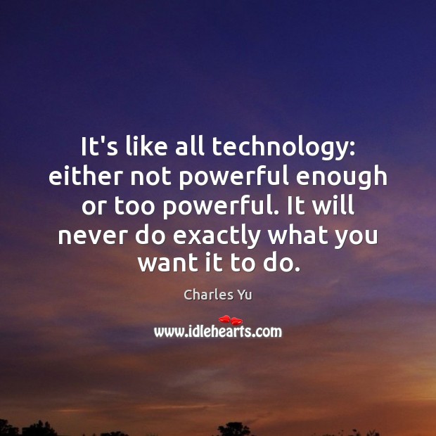 It’s like all technology: either not powerful enough or too powerful. It 