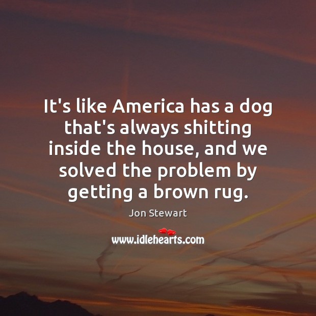 It’s like America has a dog that’s always shitting inside the house, Jon Stewart Picture Quote