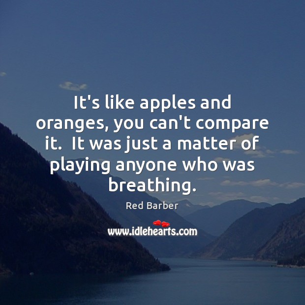 It’s like apples and oranges, you can’t compare it.  It was just Red Barber Picture Quote