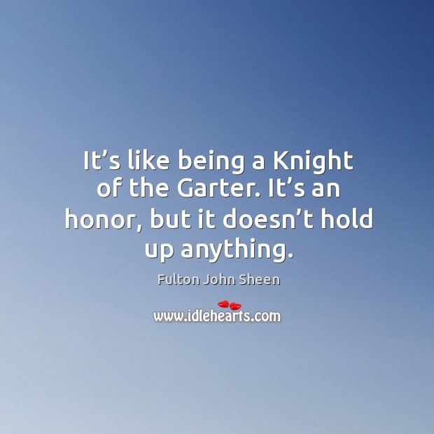 It’s like being a knight of the garter. It’s an honor, but it doesn’t hold up anything. Fulton John Sheen Picture Quote