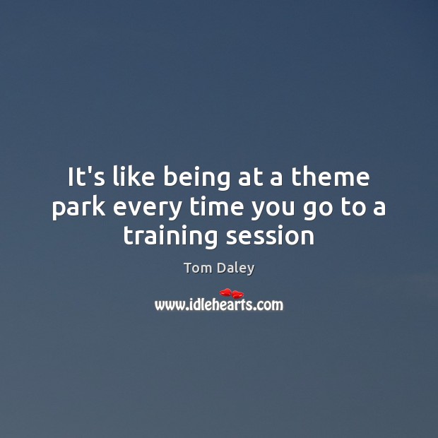 It’s like being at a theme park every time you go to a training session Tom Daley Picture Quote