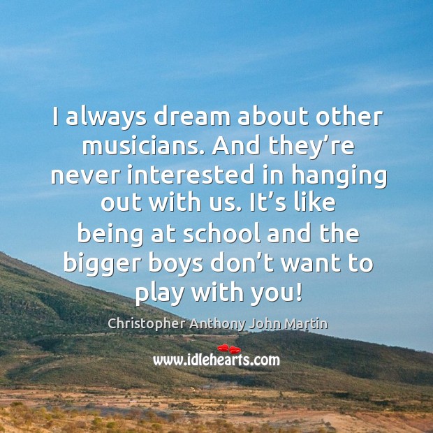 It’s like being at school and the bigger boys don’t want to play with you! Christopher Anthony John Martin Picture Quote