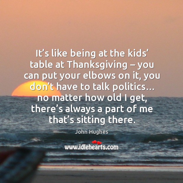 It’s like being at the kids’ table at thanksgiving – you can put your elbows on it John Hughes Picture Quote
