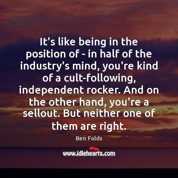 It’s like being in the position of – in half of the Ben Folds Picture Quote
