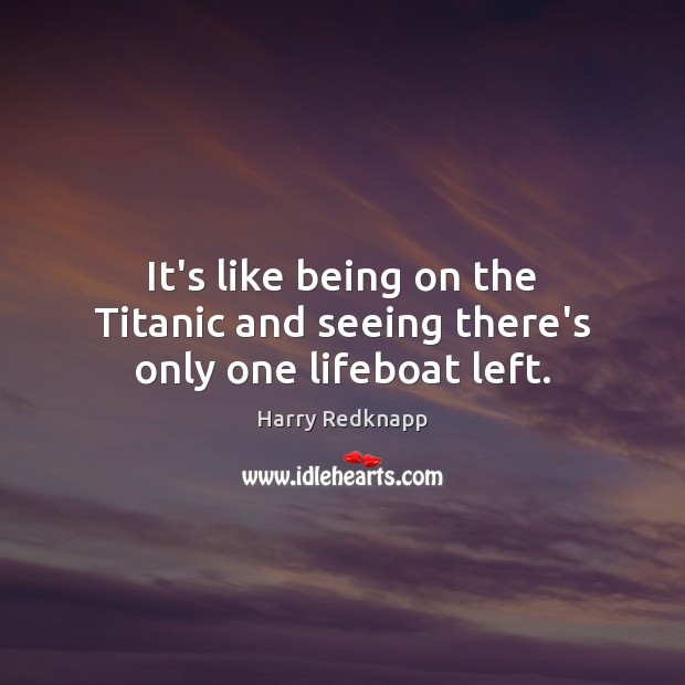 It’s like being on the Titanic and seeing there’s only one lifeboat left. Harry Redknapp Picture Quote