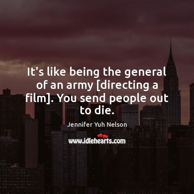 It’s like being the general of an army [directing a film]. You send people out to die. Jennifer Yuh Nelson Picture Quote