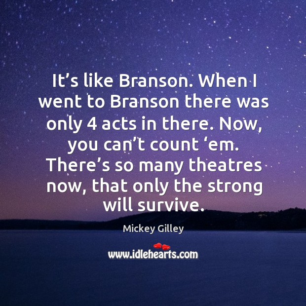 It’s like branson. When I went to branson there was only 4 acts in there. Mickey Gilley Picture Quote