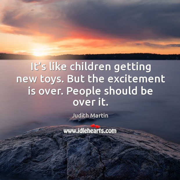 It’s like children getting new toys. But the excitement is over. People should be over it. Judith Martin Picture Quote