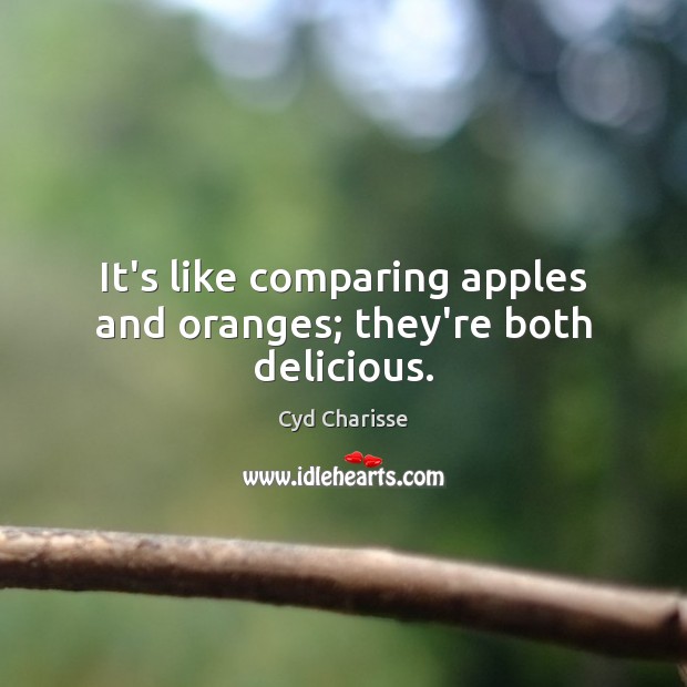 It’s like comparing apples and oranges; they’re both delicious. Cyd Charisse Picture Quote