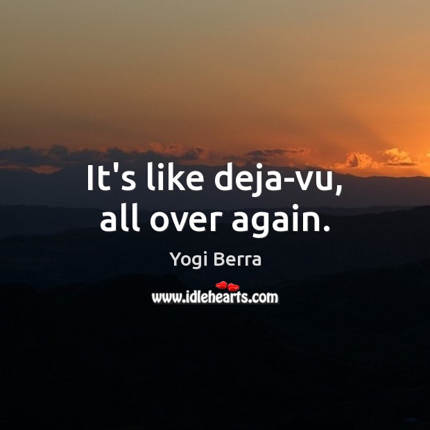 It’s like deja-vu, all over again. Yogi Berra Picture Quote