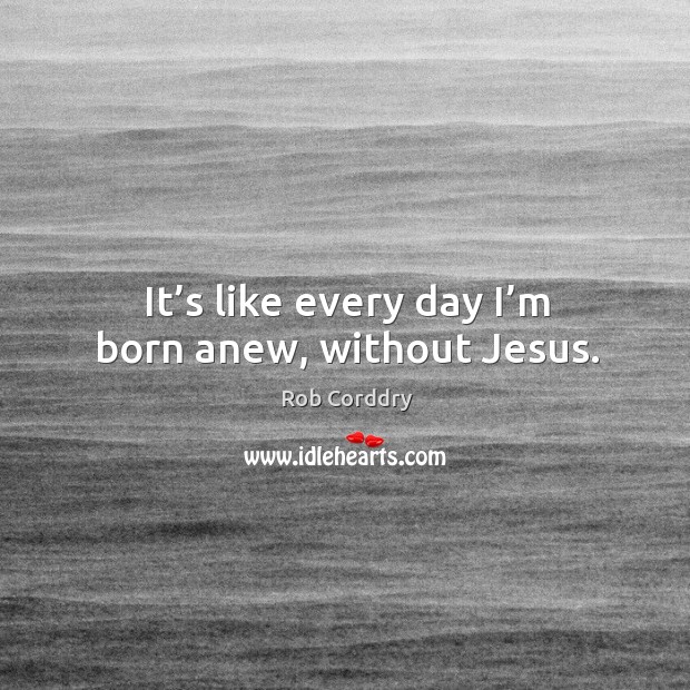 It’s like every day I’m born anew, without jesus. Image