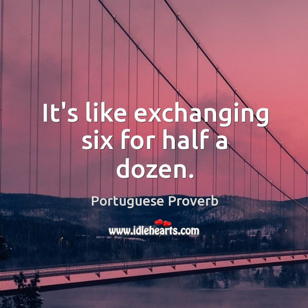 It’s like exchanging six for half a dozen. Portuguese Proverbs Image