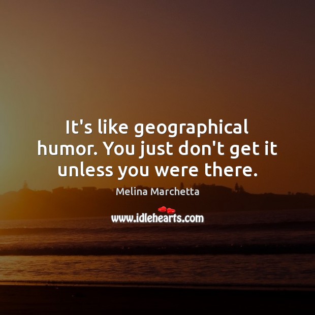 It’s like geographical humor. You just don’t get it unless you were there. Melina Marchetta Picture Quote