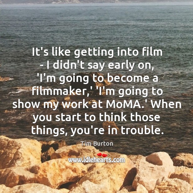 It’s like getting into film – I didn’t say early on, ‘I’m Image