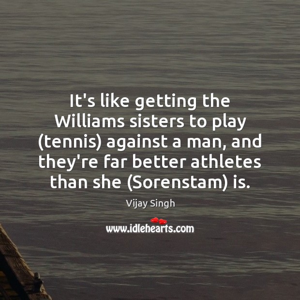 It’s like getting the Williams sisters to play (tennis) against a man, Vijay Singh Picture Quote