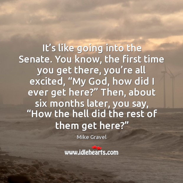 It’s like going into the senate. You know, the first time you get there, you’re all excited Mike Gravel Picture Quote