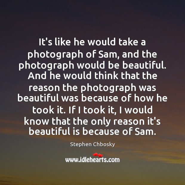 It’s like he would take a photograph of Sam, and the photograph Image