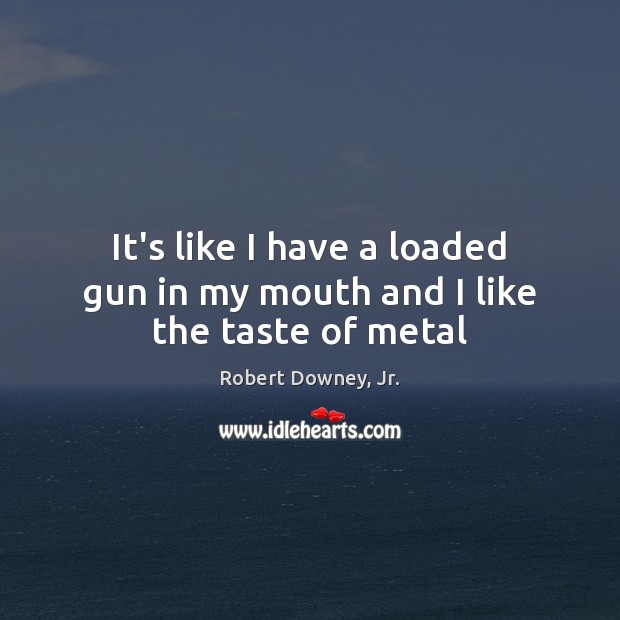 It’s like I have a loaded gun in my mouth and I like the taste of metal Robert Downey, Jr. Picture Quote
