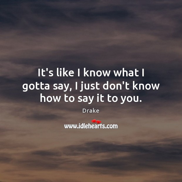 It’s like I know what I gotta say, I just don’t know how to say it to you. Drake Picture Quote
