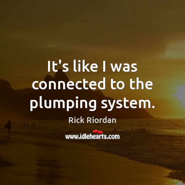 It’s like I was connected to the plumping system. Rick Riordan Picture Quote