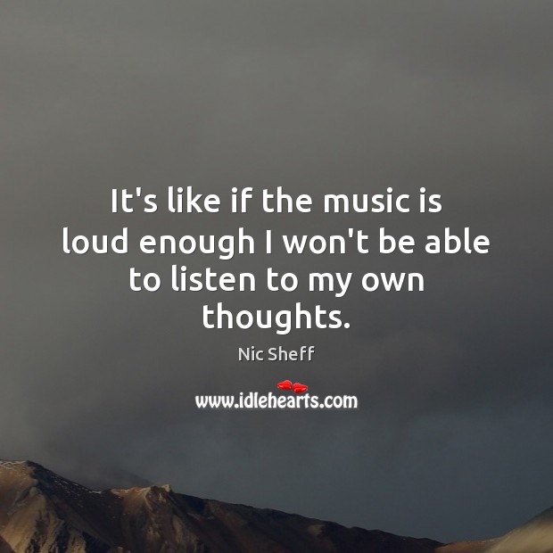 It’s like if the music is loud enough I won’t be able to listen to my own thoughts. Nic Sheff Picture Quote