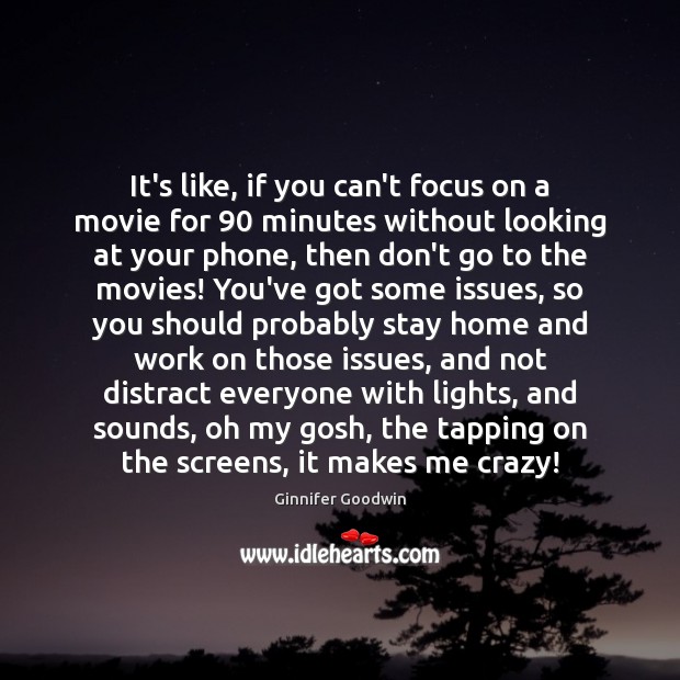 It’s like, if you can’t focus on a movie for 90 minutes without 