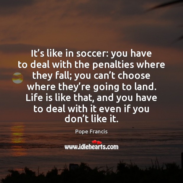 It’s like in soccer: you have to deal with the penalties Pope Francis Picture Quote