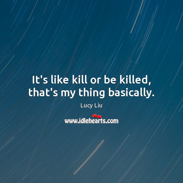 It’s like kill or be killed, that’s my thing basically. Lucy Liu Picture Quote